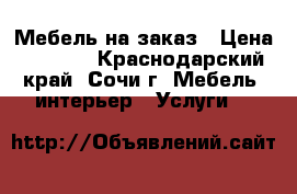 Мебель на заказ › Цена ­ 1 000 - Краснодарский край, Сочи г. Мебель, интерьер » Услуги   